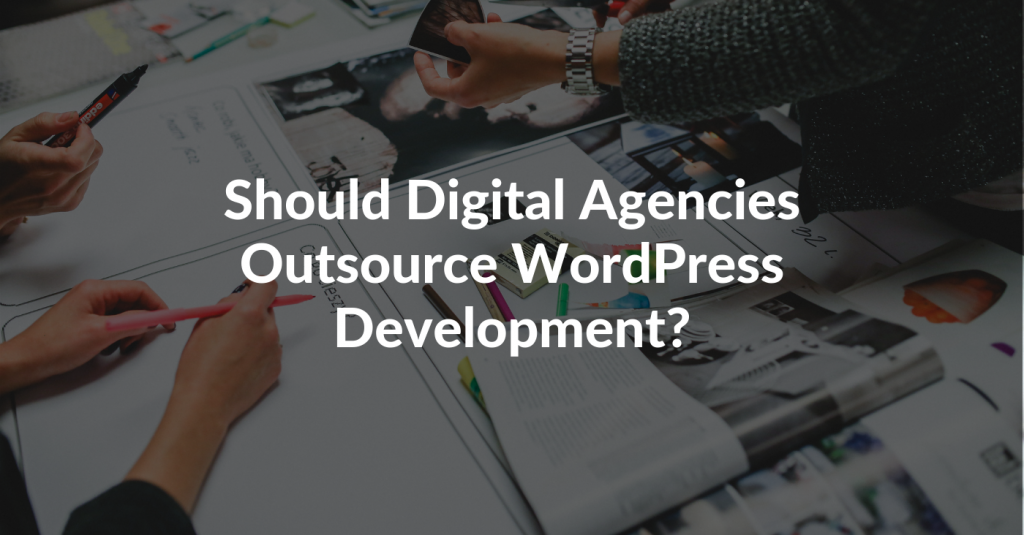 7 Reasons Why Digital Agencies Should Outsource Wordpress Development